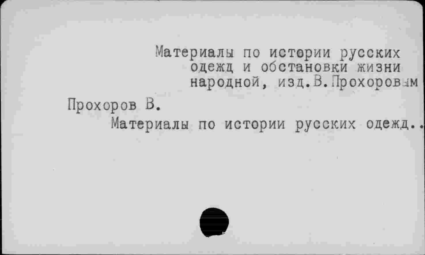 ﻿Материалы по истории русских одежд, и обстановки жизни народной, изд.В.Прохоровым
Прохоров В.
Материалы по истории русских одежд.